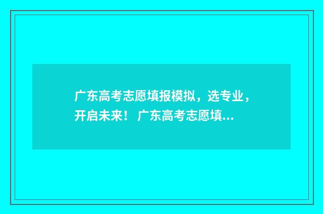 广东高考志愿填报模拟，选专业，开启未来！ 广东高考志愿填报状态