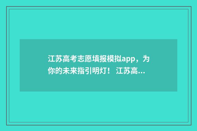 江苏高考志愿填报模拟app，为你的未来指引明灯！ 江苏高考志愿填报结束后还能查看吗