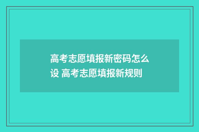 高考志愿填报新密码怎么设 高考志愿填报新规则
