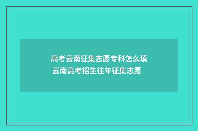 高考云南征集志愿专科怎么填 云南高考招生往年征集志愿