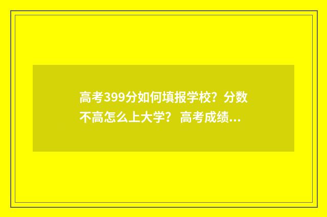 高考399分如何填报学校？分数不高怎么上大学？ 高考成绩399能上什么学校
