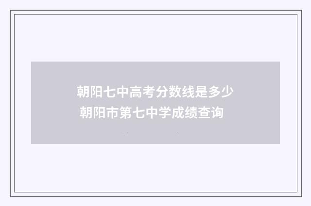 朝阳七中高考分数线是多少 朝阳市第七中学成绩查询