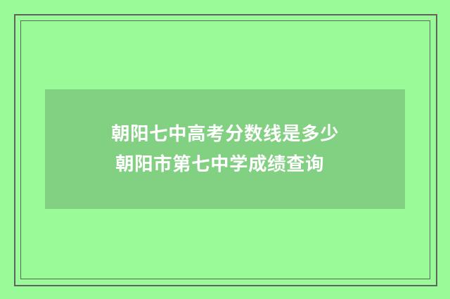 朝阳七中高考分数线是多少 朝阳市第七中学成绩查询