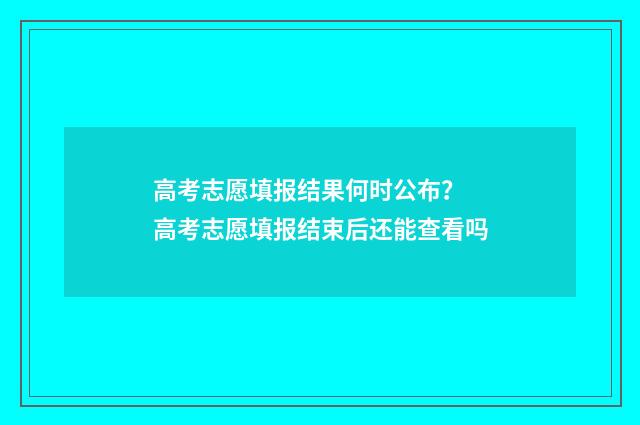 高考志愿填报结果何时公布？ 高考志愿填报结束后还能查看吗