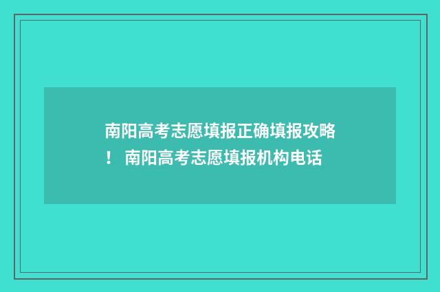 南阳高考志愿填报正确填报攻略！ 南阳高考志愿填报机构电话