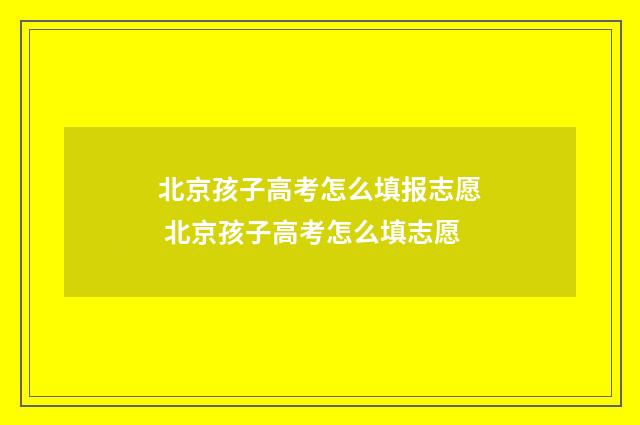 北京孩子高考怎么填报志愿 北京孩子高考怎么填志愿