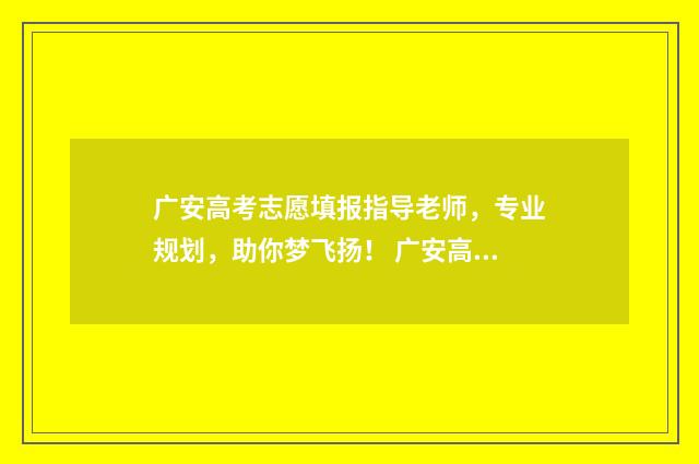 广安高考志愿填报指导老师，专业规划，助你梦飞扬！ 广安高考志愿填报