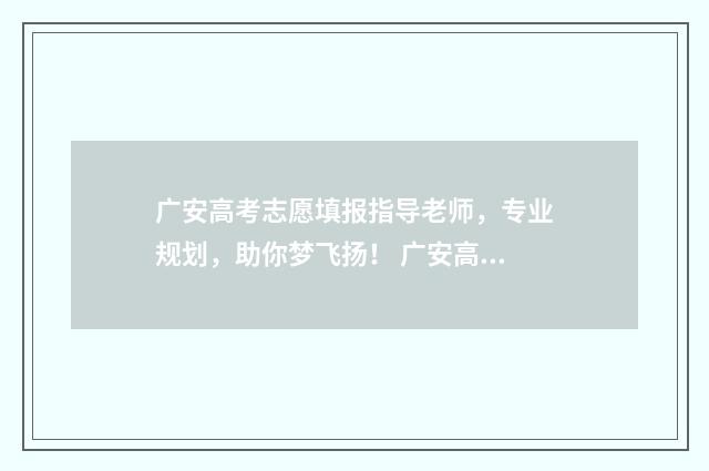 广安高考志愿填报指导老师，专业规划，助你梦飞扬！ 广安高考志愿填报