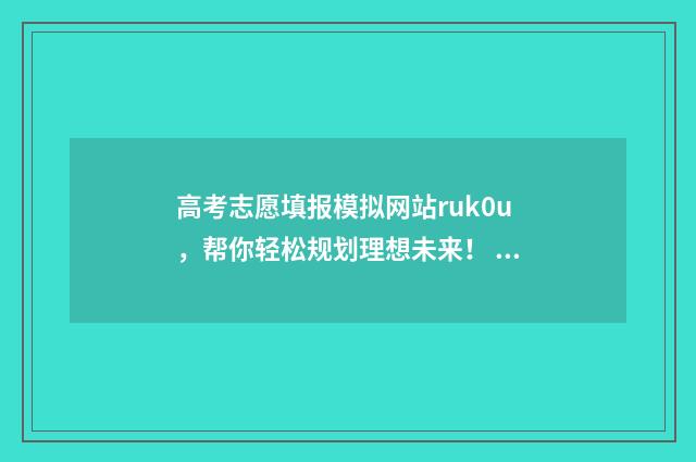 高考志愿填报模拟网站ruk0u，帮你轻松规划理想未来！ 高考志愿填报模拟表电子版