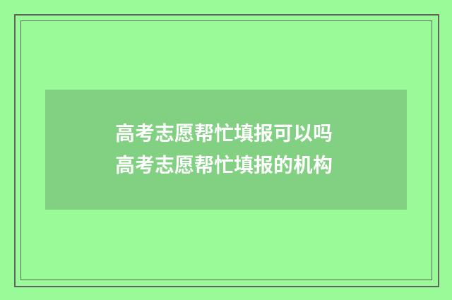高考志愿帮忙填报可以吗 高考志愿帮忙填报的机构