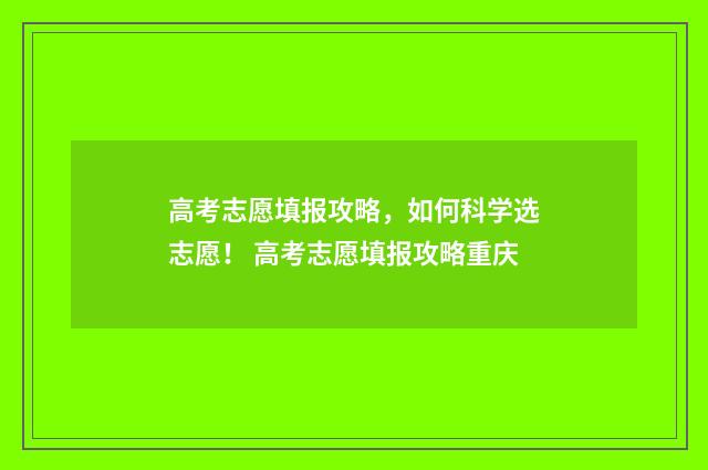 高考志愿填报攻略，如何科学选志愿！ 高考志愿填报攻略重庆