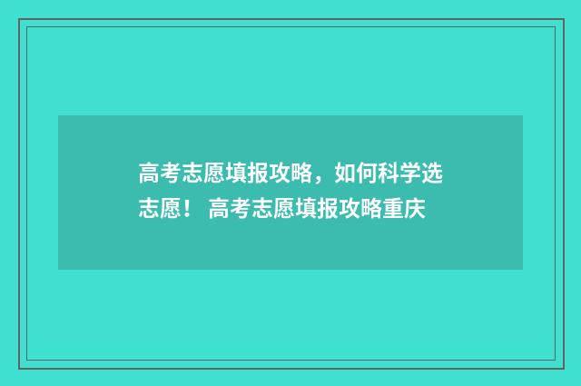 高考志愿填报攻略，如何科学选志愿！ 高考志愿填报攻略重庆