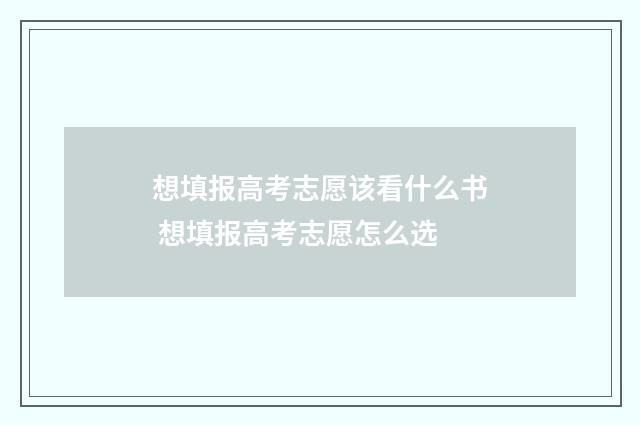 想填报高考志愿该看什么书 想填报高考志愿怎么选