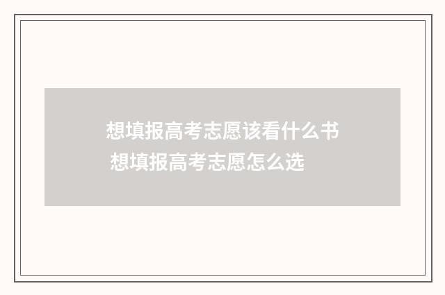 想填报高考志愿该看什么书 想填报高考志愿怎么选