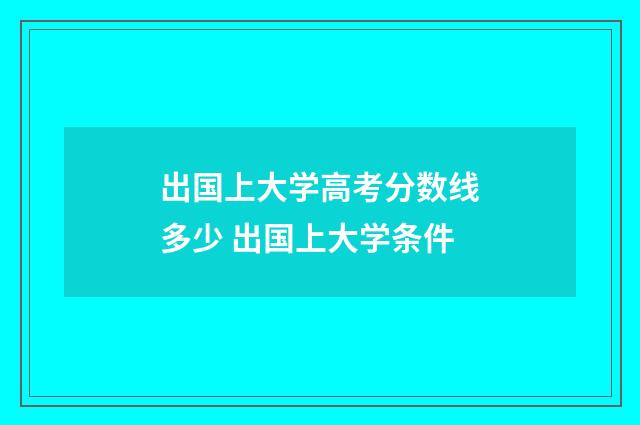 出国上大学高考分数线多少 出国上大学条件