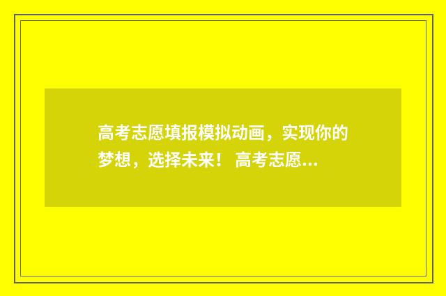 高考志愿填报模拟动画，实现你的梦想，选择未来！ 高考志愿填报模拟表电子版
