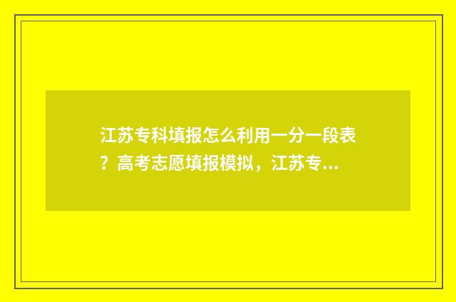 江苏专科填报怎么利用一分一段表？高考志愿填报模拟，江苏专科一分一段表填报指导 江苏专科填报怎么报名