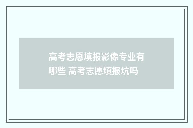 高考志愿填报影像专业有哪些 高考志愿填报坑吗