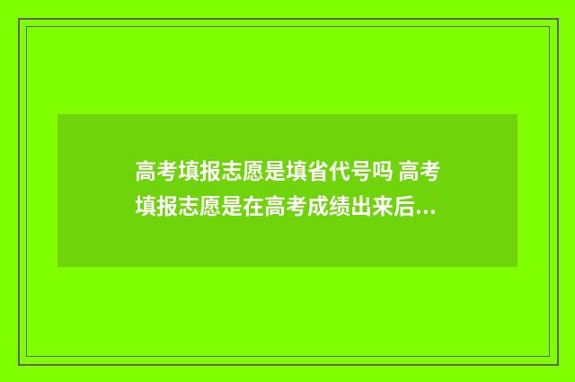 高考填报志愿是填省代号吗 高考填报志愿是在高考成绩出来后吗