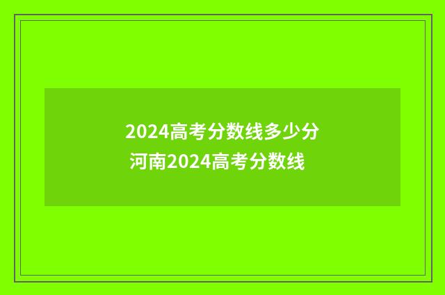 2024高考分数线多少分 河南2024高考分数线