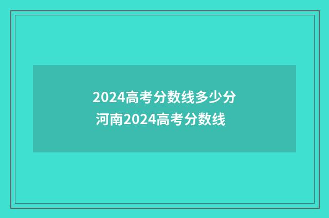2024高考分数线多少分 河南2024高考分数线