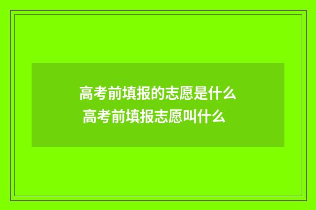 高考前填报的志愿是什么 高考前填报志愿叫什么