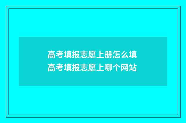 高考填报志愿上册怎么填 高考填报志愿上哪个网站