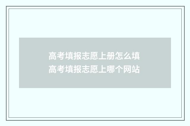 高考填报志愿上册怎么填 高考填报志愿上哪个网站
