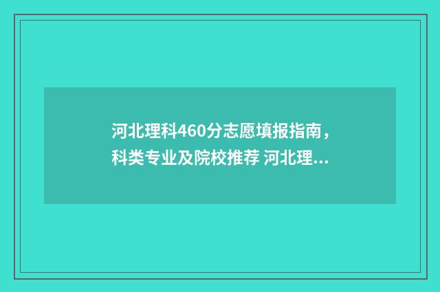 河北理科460分志愿填报指南，科类专业及院校推荐 河北理科460分位次
