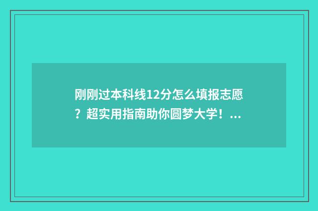 刚刚过本科线12分怎么填报志愿？超实用指南助你圆梦大学！ 刚刚过本科线怎么选大学