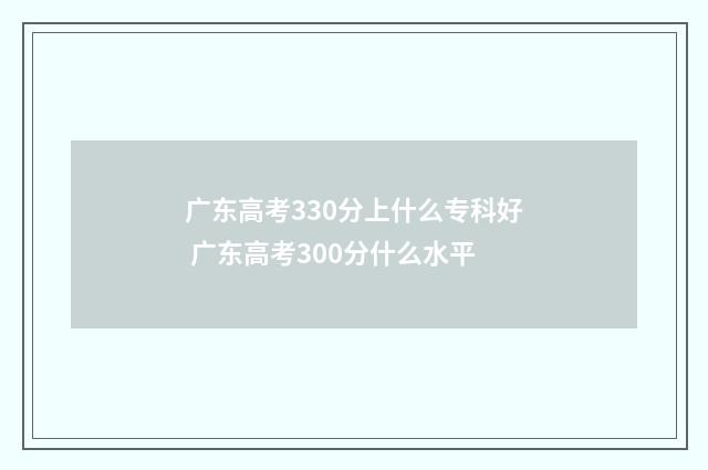 广东高考330分上什么专科好 广东高考300分什么水平