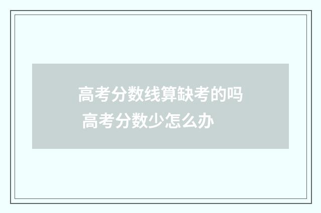 高考分数线算缺考的吗 高考分数少怎么办