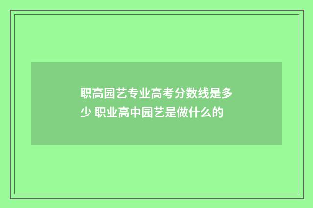 职高园艺专业高考分数线是多少 职业高中园艺是做什么的