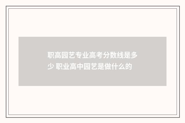 职高园艺专业高考分数线是多少 职业高中园艺是做什么的