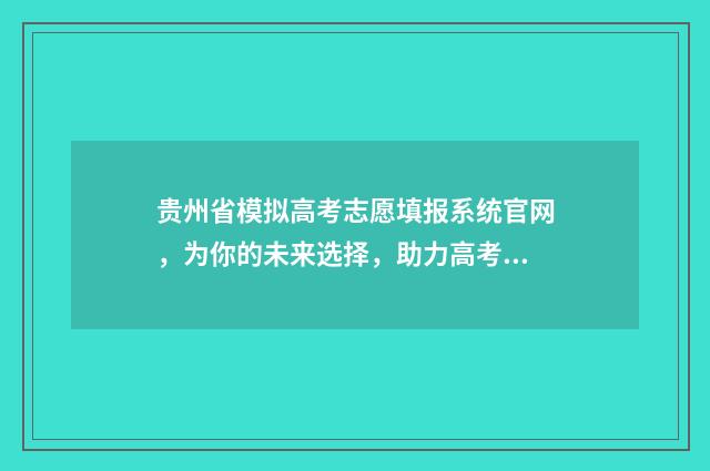 贵州省模拟高考志愿填报系统官网，为你的未来选择，助力高考成功！ 贵州高考模拟填报系统2021