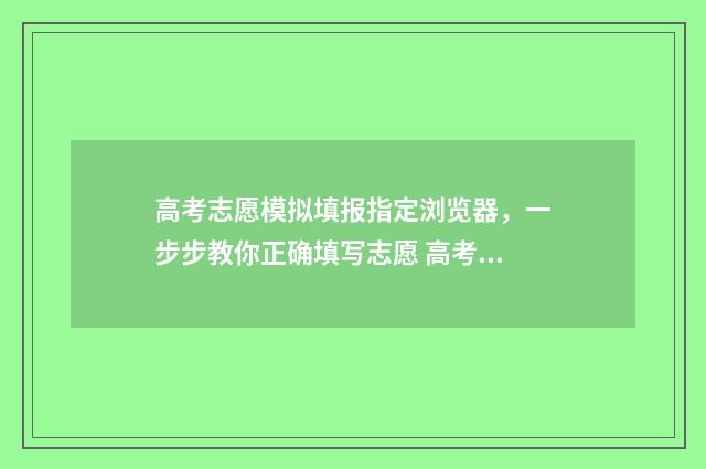 高考志愿模拟填报指定浏览器，一步步教你正确填写志愿 高考志愿模拟填报系统