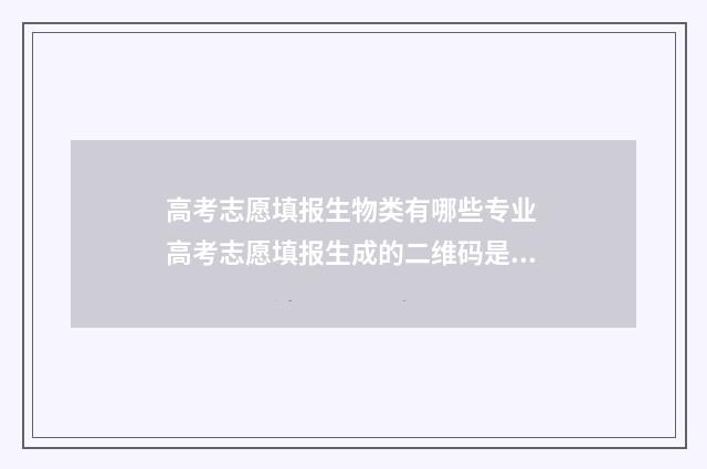 高考志愿填报生物类有哪些专业 高考志愿填报生成的二维码是干什么用的
