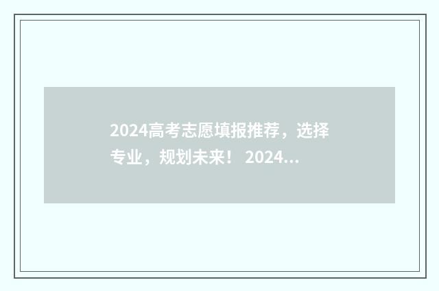 2024高考志愿填报推荐，选择专业，规划未来！ 2024高考志愿填报系统