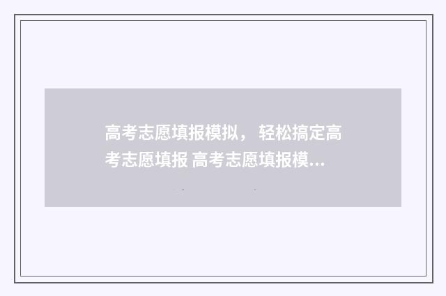 高考志愿填报模拟， 轻松搞定高考志愿填报 高考志愿填报模板完整版