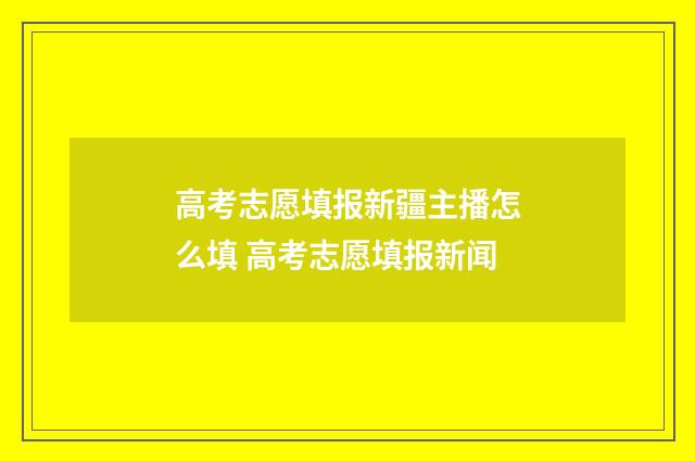 高考志愿填报新疆主播怎么填 高考志愿填报新闻