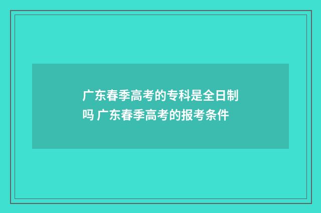 广东春季高考的专科是全日制吗 广东春季高考的报考条件