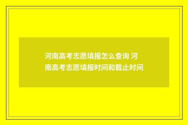 河南高考志愿填报怎么查询 河南高考志愿填报时间和截止时间