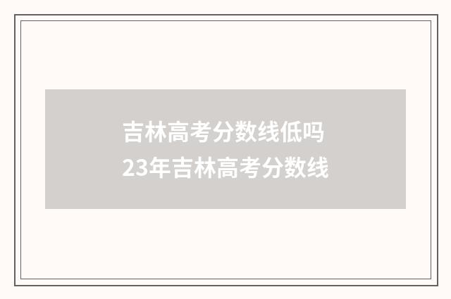 吉林高考分数线低吗 23年吉林高考分数线