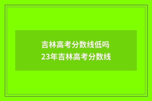 吉林高考分数线低吗 23年吉林高考分数线