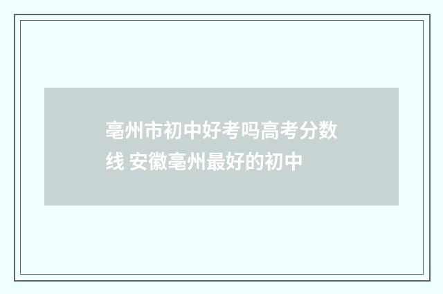亳州市初中好考吗高考分数线 安徽亳州最好的初中