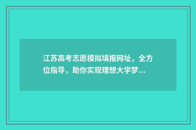 江苏高考志愿模拟填报网址，全方位指导，助你实现理想大学梦！ 江苏高考志愿模拟填报系统