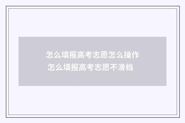 怎么填报高考志愿怎么操作 怎么填报高考志愿不滑档