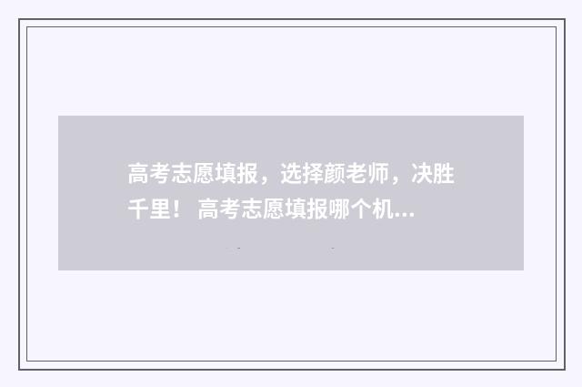 高考志愿填报，选择颜老师，决胜千里！ 高考志愿填报哪个机构好