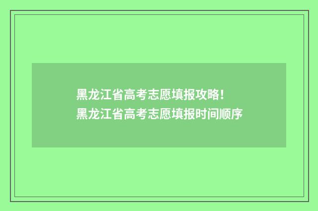 黑龙江省高考志愿填报攻略！ 黑龙江省高考志愿填报时间顺序