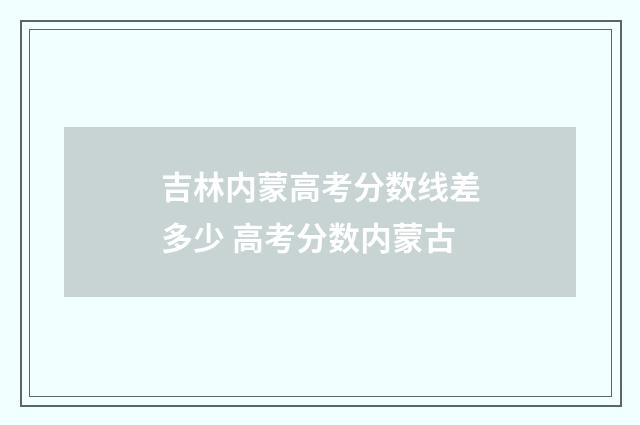 吉林内蒙高考分数线差多少 高考分数内蒙古